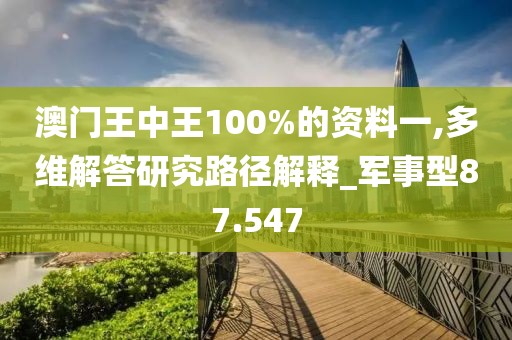 澳门王中王100%的资料一,多维解答研究路径解释_军事型87.547