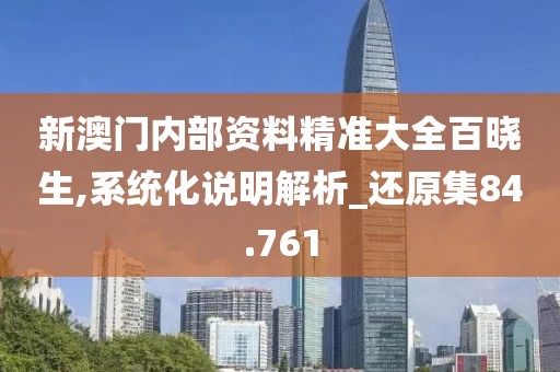 新澳门内部资料精准大全百晓生,系统化说明解析_还原集84.761