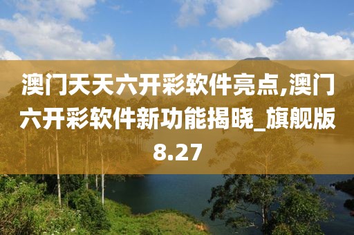 澳门天天六开彩软件亮点,澳门六开彩软件新功能揭晓_旗舰版8.27
