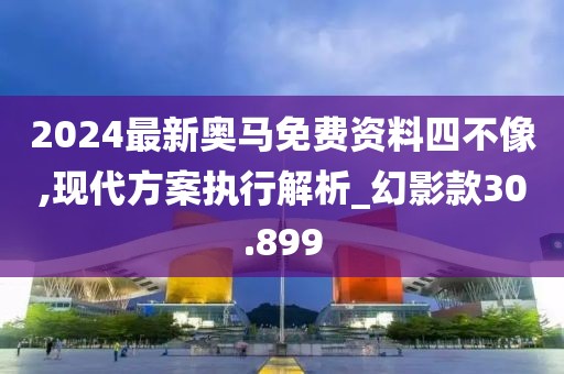 2024最新奥马免费资料四不像,现代方案执行解析_幻影款30.899