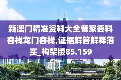 新澳门精准资料大全管家婆料客栈龙门客栈,证据解答解释落实_构架版85.159