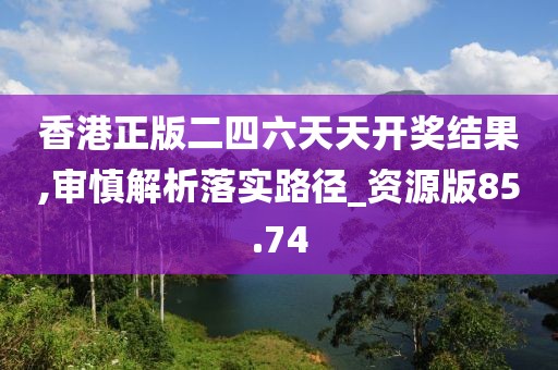 香港正版二四六天天开奖结果,审慎解析落实路径_资源版85.74