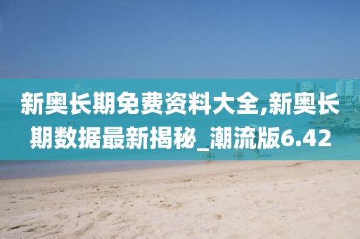新奥长期免费资料大全,新奥长期数据最新揭秘_潮流版6.42
