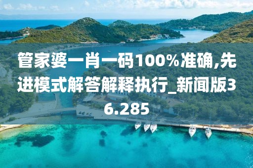 管家婆一肖一码100%准确,先进模式解答解释执行_新闻版36.285