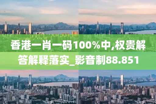 香港一肖一码100%中,权贵解答解释落实_影音制88.851
