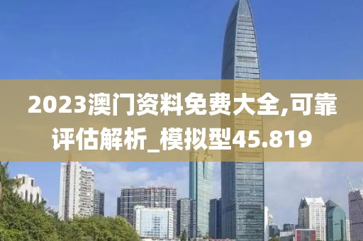 2023澳门资料免费大全,可靠评估解析_模拟型45.819