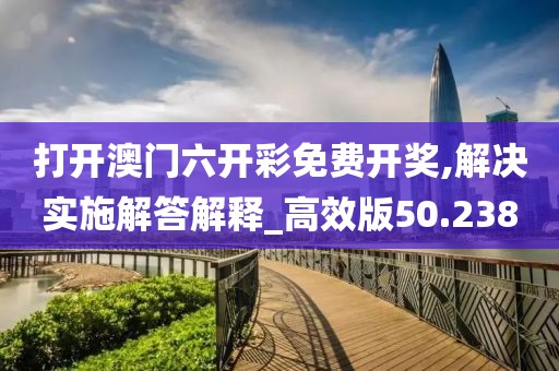 打开澳门六开彩免费开奖,解决实施解答解释_高效版50.238