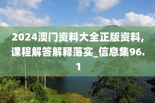 2024澳门资料大全正版资料,课程解答解释落实_信息集96.1