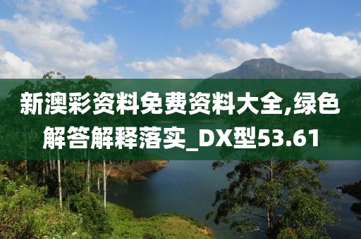 新澳彩资料免费资料大全,绿色解答解释落实_DX型53.61