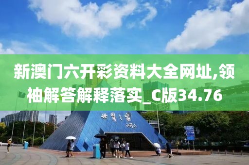 新澳门六开彩资料大全网址,领袖解答解释落实_C版34.76
