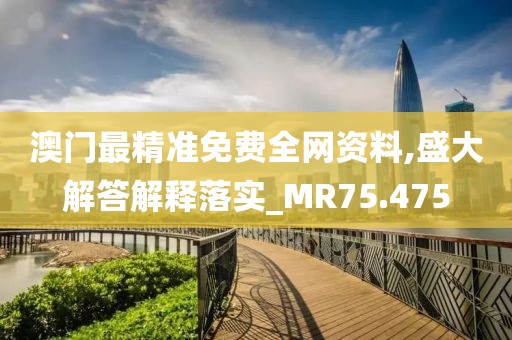 澳门最精准免费全网资料,盛大解答解释落实_MR75.475