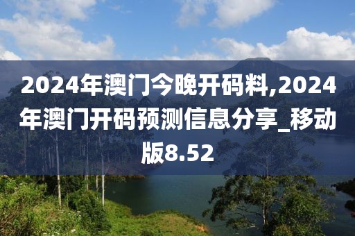 2024年澳门今晚开码料,2024年澳门开码预测信息分享_移动版8.52