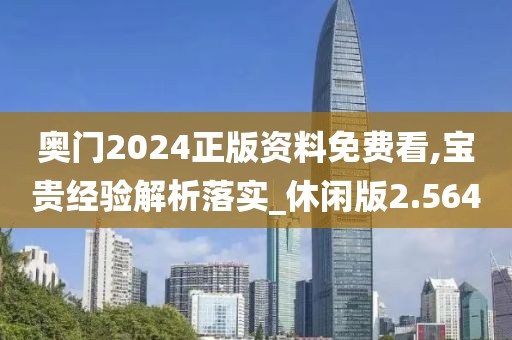 奥门2024正版资料免费看,宝贵经验解析落实_休闲版2.564