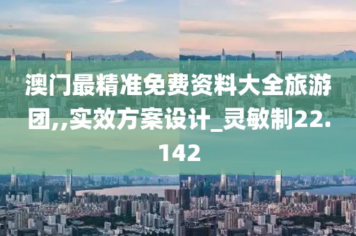 澳门最精准免费资料大全旅游团,,实效方案设计_灵敏制22.142