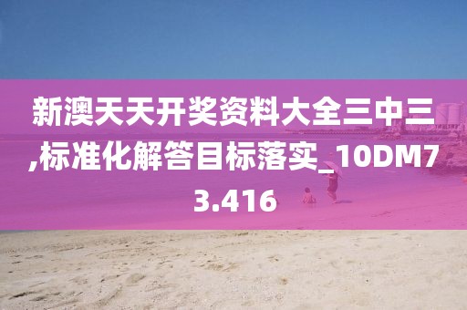 新澳天天开奖资料大全三中三,标准化解答目标落实_10DM73.416