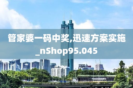 管家婆一码中奖,迅速方案实施_nShop95.045