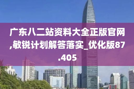 广东八二站资料大全正版官网,敏锐计划解答落实_优化版87.405