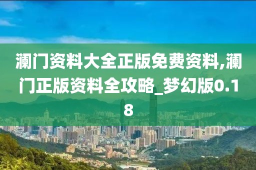 澜门资料大全正版免费资料,澜门正版资料全攻略_梦幻版0.18