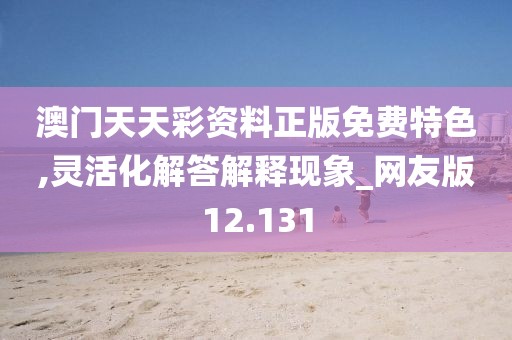 澳门天天彩资料正版免费特色,灵活化解答解释现象_网友版12.131