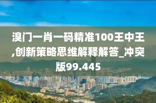 溴门一肖一码精准100王中王,创新策略思维解释解答_冲突版99.445