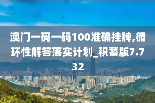 澳门一码一码100准确挂牌,循环性解答落实计划_积蓄版7.732