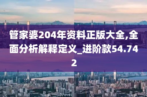 管家婆204年资料正版大全,全面分析解释定义_进阶款54.742