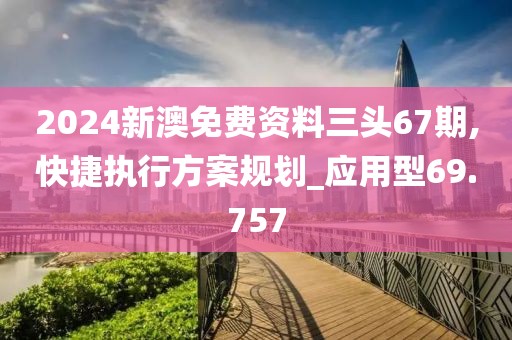 2024新澳免费资料三头67期,快捷执行方案规划_应用型69.757