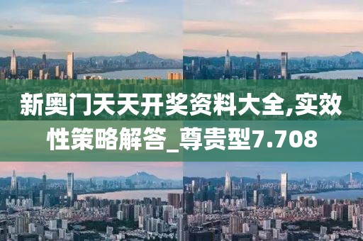 新奥门天天开奖资料大全,实效性策略解答_尊贵型7.708