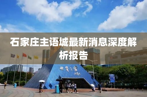 石家庄主语城最新消息深度解析报告
