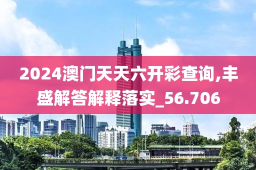 2024澳门天天六开彩查询,丰盛解答解释落实_56.706