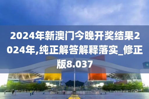 2024年新澳门今晚开奖结果2024年,纯正解答解释落实_修正版8.037