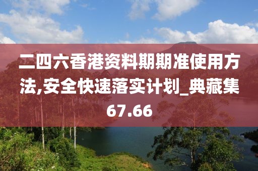 二四六香港资料期期准使用方法,安全快速落实计划_典藏集67.66