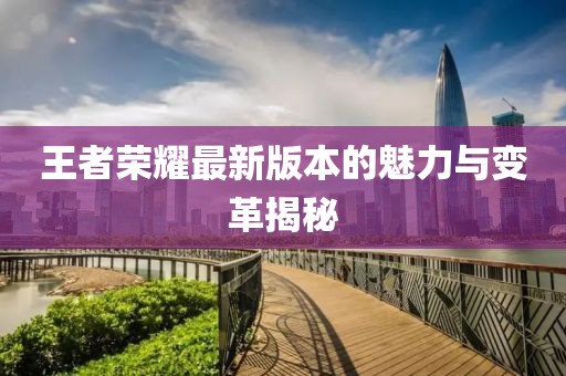 王者荣耀最新版本的魅力与变革揭秘