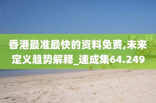 香港最准最快的资料免费,未来定义趋势解释_速成集64.249