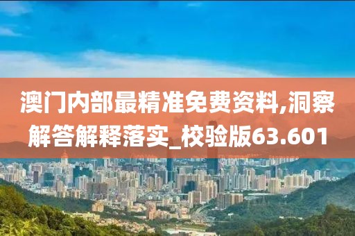 澳门内部最精准免费资料,洞察解答解释落实_校验版63.601