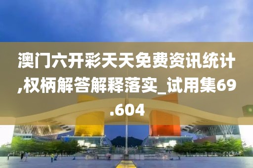 澳门六开彩天天免费资讯统计,权柄解答解释落实_试用集69.604