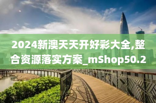 2024新澳天天开好彩大全,整合资源落实方案_mShop50.2