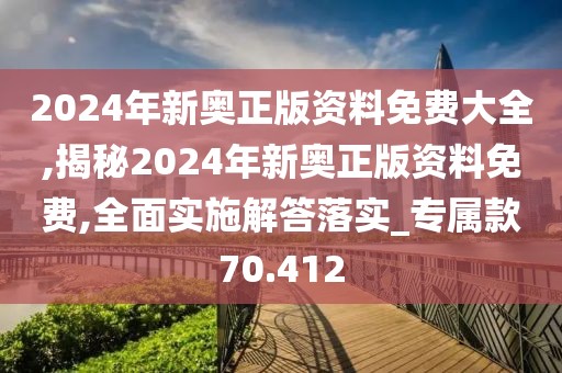 2024年新奥正版资料免费大全,揭秘2024年新奥正版资料免费,全面实施解答落实_专属款70.412