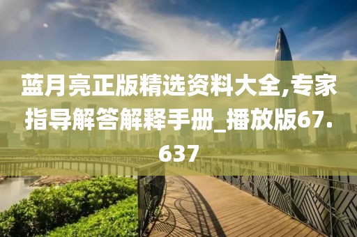 蓝月亮正版精选资料大全,专家指导解答解释手册_播放版67.637