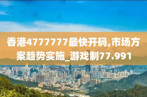 香港4777777最快开码,市场方案趋势实施_游戏制77.991
