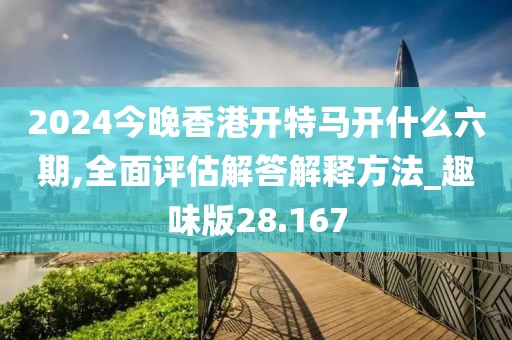 2024今晚香港开特马开什么六期,全面评估解答解释方法_趣味版28.167
