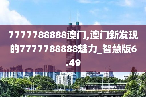 7777788888澳门,澳门新发现的7777788888魅力_智慧版6.49