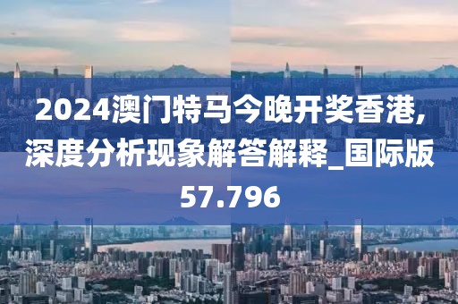 2024澳门特马今晚开奖香港,深度分析现象解答解释_国际版57.796