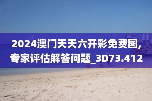 2024澳门天天六开彩免费图,专家评估解答问题_3D73.412