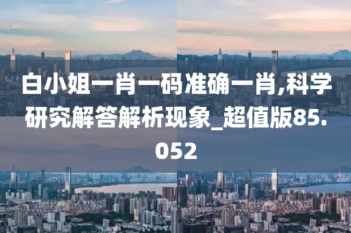 白小姐一肖一码准确一肖,科学研究解答解析现象_超值版85.052