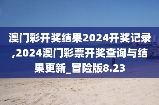 澳门彩开奖结果2024开奖记录,2024澳门彩票开奖查询与结果更新_冒险版8.23