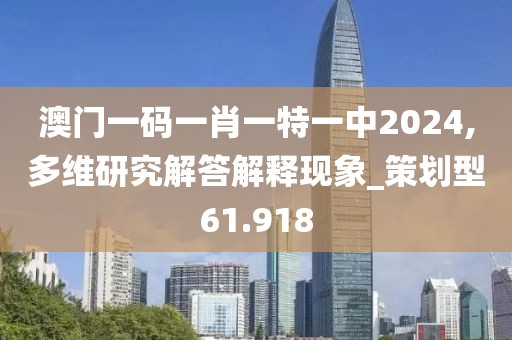 澳门一码一肖一特一中2024,多维研究解答解释现象_策划型61.918