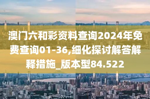 澳门六和彩资料查询2024年免费查询01-36,细化探讨解答解释措施_版本型84.522