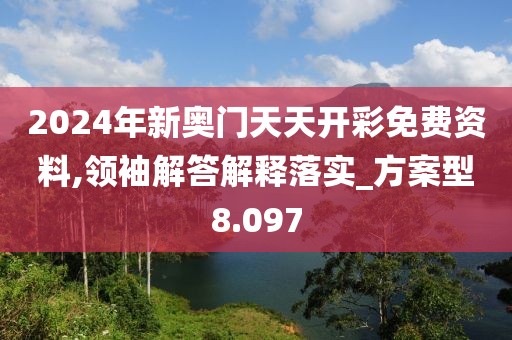 2024年新奥门天天开彩免费资料,领袖解答解释落实_方案型8.097