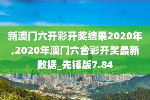 新澳门六开彩开奖结果2020年,2020年澳门六合彩开奖最新数据_先锋版7.84